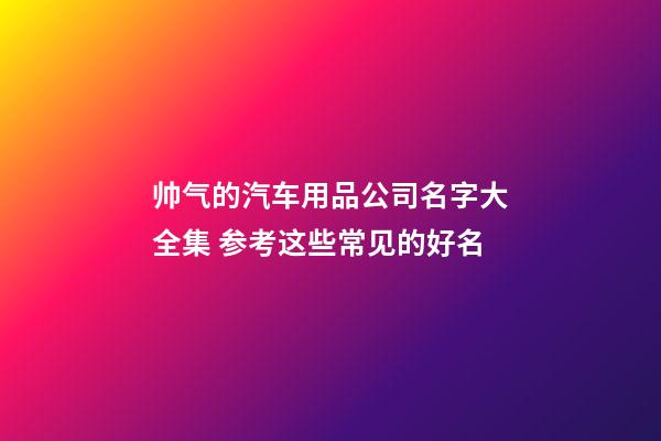 帅气的汽车用品公司名字大全集 参考这些常见的好名
